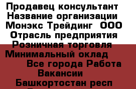 Продавец-консультант › Название организации ­ Монэкс Трейдинг, ООО › Отрасль предприятия ­ Розничная торговля › Минимальный оклад ­ 26 200 - Все города Работа » Вакансии   . Башкортостан респ.,Баймакский р-н